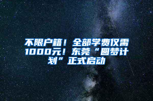 不限户籍！全部学费仅需1000元！东莞“圆梦计划”正式启动