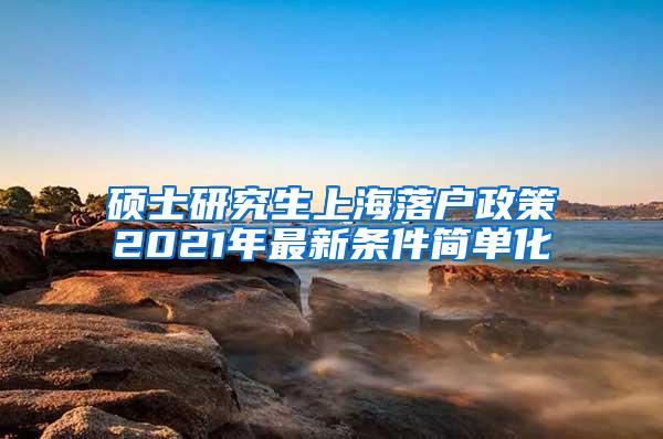 硕士研究生上海落户政策2021年最新条件简单化