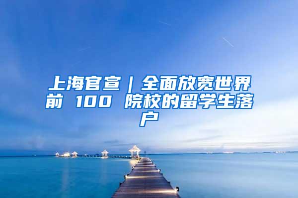 上海官宣｜全面放宽世界前 100 院校的留学生落户