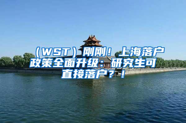 （WST）刚刚！上海落户政策全面升级：研究生可直接落户？！