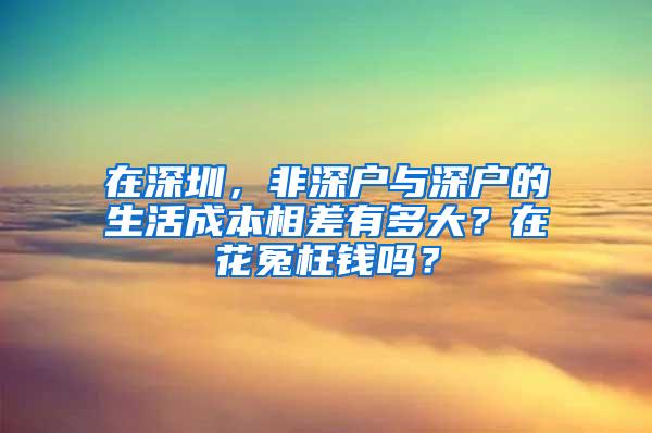 在深圳，非深户与深户的生活成本相差有多大？在花冤枉钱吗？