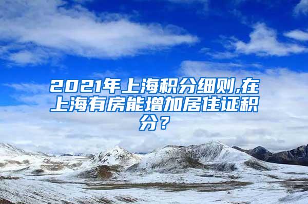 2021年上海积分细则,在上海有房能增加居住证积分？