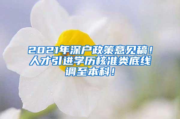 2021年深户政策意见稿！人才引进学历核准类底线调至本科！