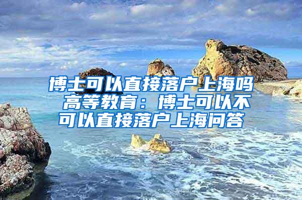 博士可以直接落户上海吗 高等教育：博士可以不可以直接落户上海问答