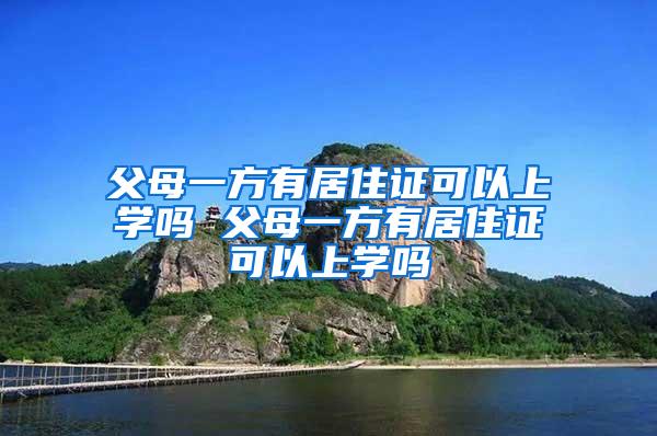 父母一方有居住证可以上学吗 父母一方有居住证可以上学吗