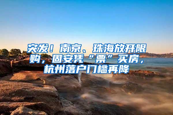 突发！南京、珠海放开限购，固安凭“票”买房，杭州落户门槛再降