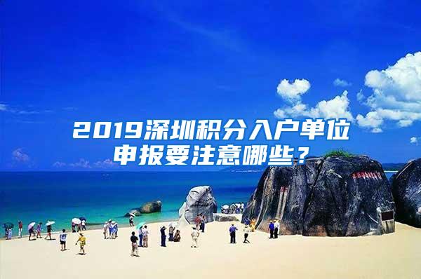 2019深圳积分入户单位申报要注意哪些？