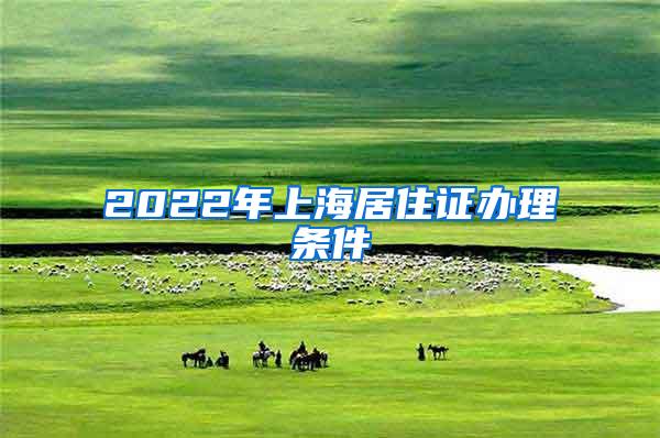 2022年上海居住证办理条件