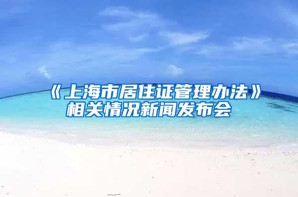 《上海市居住证管理办法》相关情况新闻发布会