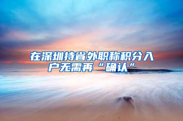 在深圳持省外职称积分入户无需再“确认”