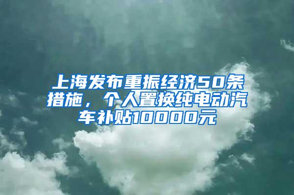 上海发布重振经济50条措施，个人置换纯电动汽车补贴10000元