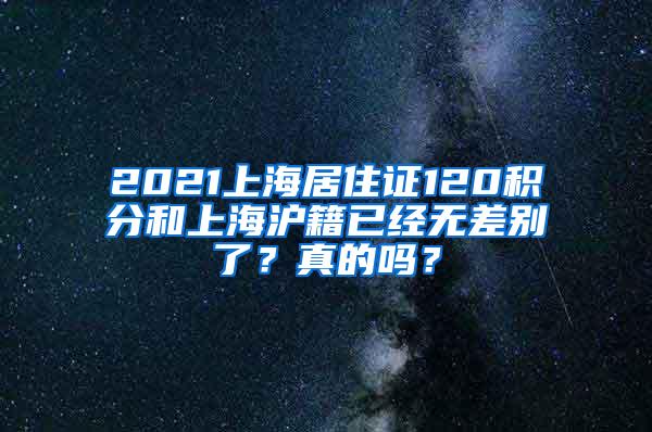 2021上海居住证120积分和上海沪籍已经无差别了？真的吗？