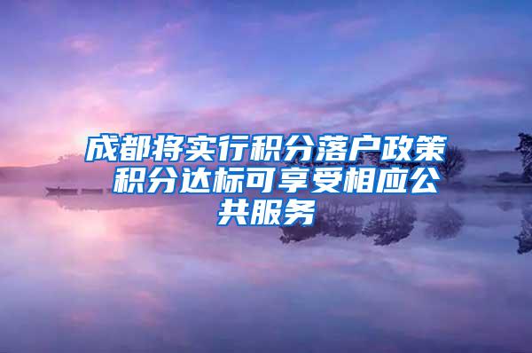 成都将实行积分落户政策 积分达标可享受相应公共服务