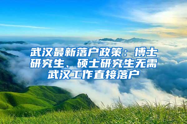 武汉最新落户政策：博士研究生、硕士研究生无需武汉工作直接落户