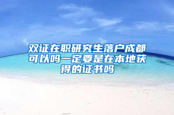 双证在职研究生落户成都可以吗一定要是在本地获得的证书吗