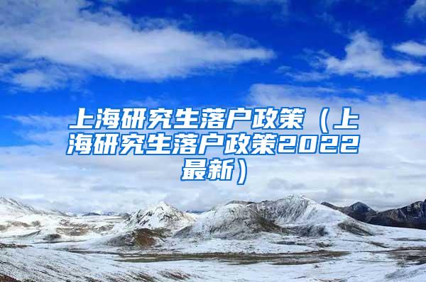 上海研究生落户政策（上海研究生落户政策2022最新）