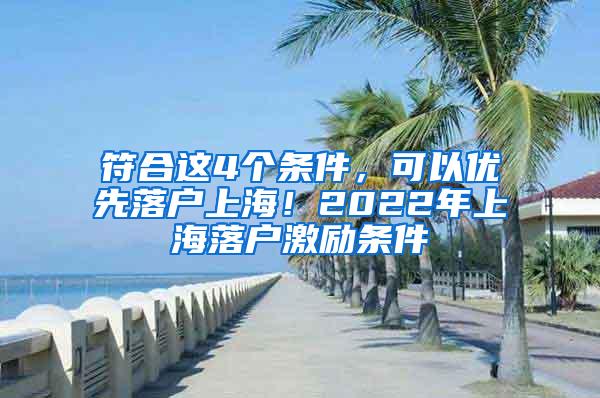 符合这4个条件，可以优先落户上海！2022年上海落户激励条件