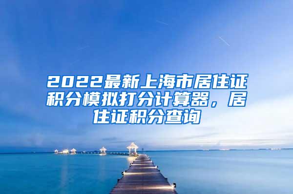 2022最新上海市居住证积分模拟打分计算器，居住证积分查询