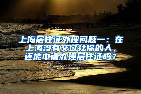 上海居住证办理问题一：在上海没有交过社保的人，还能申请办理居住证吗？