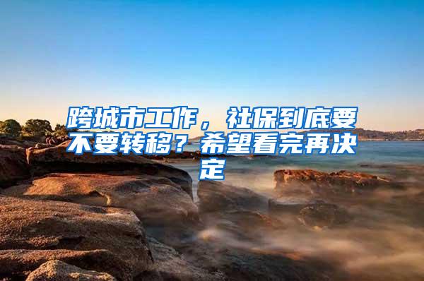 跨城市工作，社保到底要不要转移？希望看完再决定