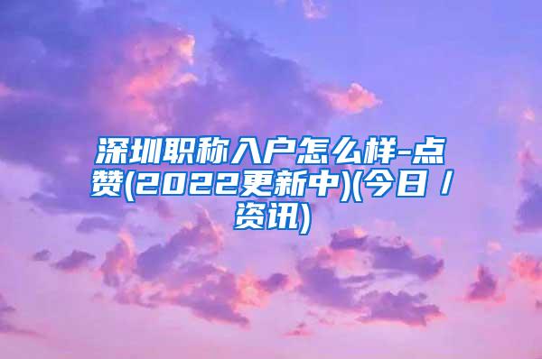 深圳职称入户怎么样-点赞(2022更新中)(今日／资讯)