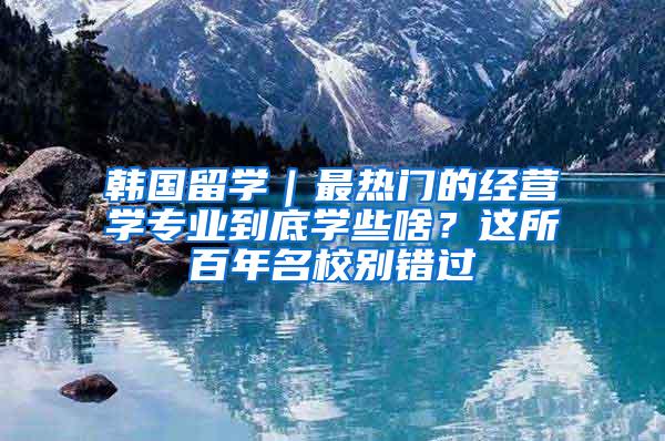 韩国留学｜最热门的经营学专业到底学些啥？这所百年名校别错过