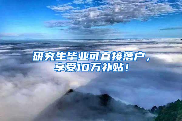 研究生毕业可直接落户，享受10万补贴！