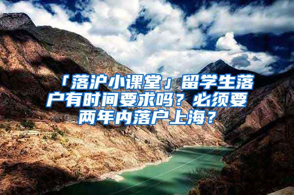 「落沪小课堂」留学生落户有时间要求吗？必须要两年内落户上海？