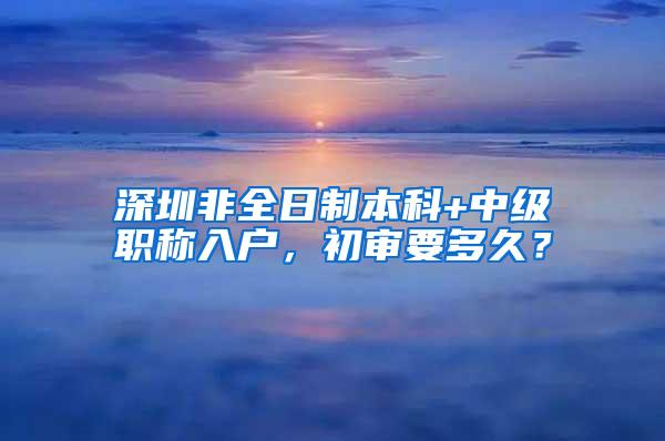 深圳非全日制本科+中级职称入户，初审要多久？