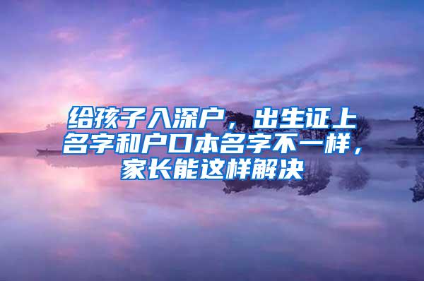 给孩子入深户，出生证上名字和户口本名字不一样，家长能这样解决