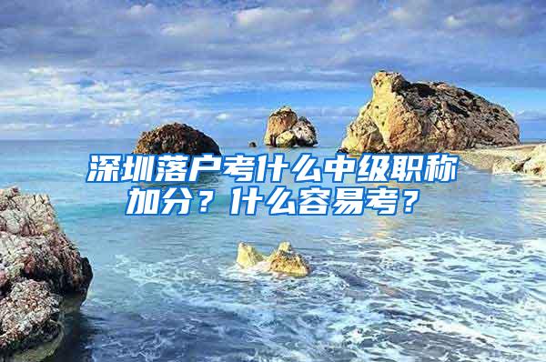 深圳落户考什么中级职称加分？什么容易考？