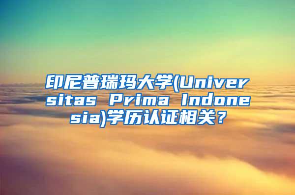 印尼普瑞玛大学(Universitas Prima Indonesia)学历认证相关？