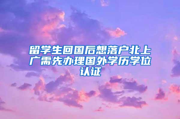 留学生回国后想落户北上广需先办理国外学历学位认证