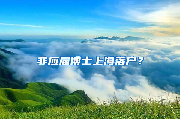 非应届博士上海落户？