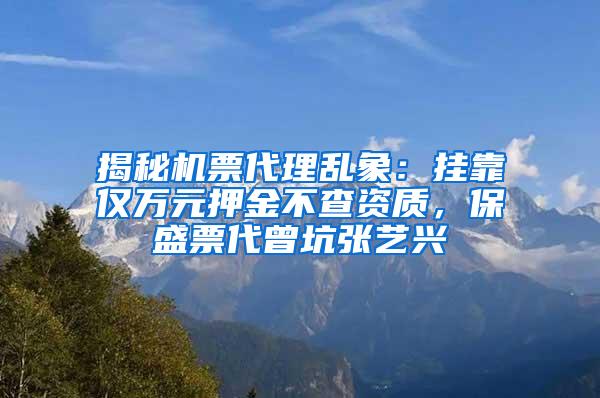 揭秘机票代理乱象：挂靠仅万元押金不查资质，保盛票代曾坑张艺兴