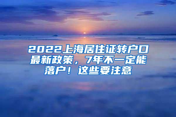 2022上海居住证转户口最新政策，7年不一定能落户！这些要注意