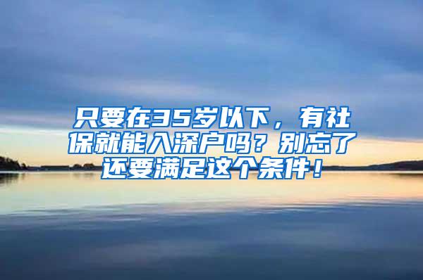 只要在35岁以下，有社保就能入深户吗？别忘了还要满足这个条件！