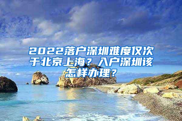 2022落户深圳难度仅次于北京上海？入户深圳该怎样办理？