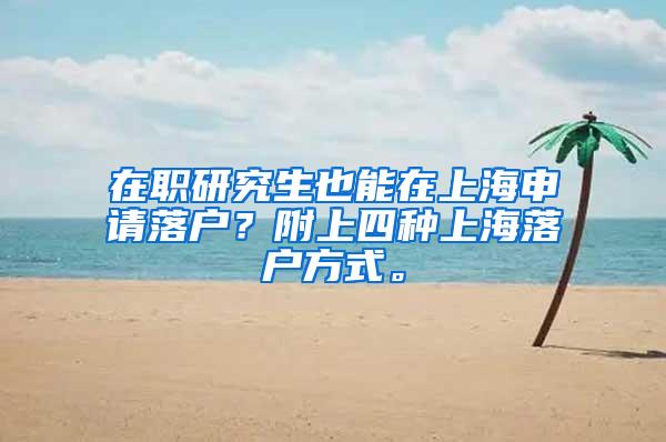 在职研究生也能在上海申请落户？附上四种上海落户方式。