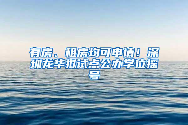 有房、租房均可申请！深圳龙华拟试点公办学位摇号