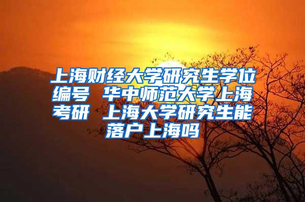 上海财经大学研究生学位编号 华中师范大学上海考研 上海大学研究生能落户上海吗