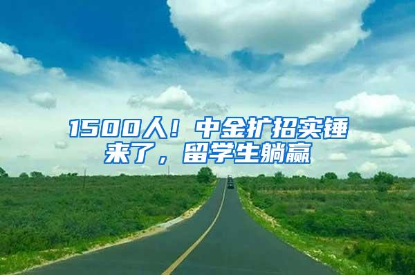 1500人！中金扩招实锤来了，留学生躺赢