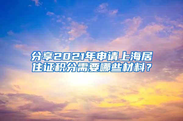 分享2021年申请上海居住证积分需要哪些材料？