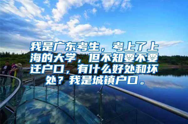 我是广东考生，考上了上海的大学，但不知要不要迁户口，有什么好处和坏处？我是城镇户口。