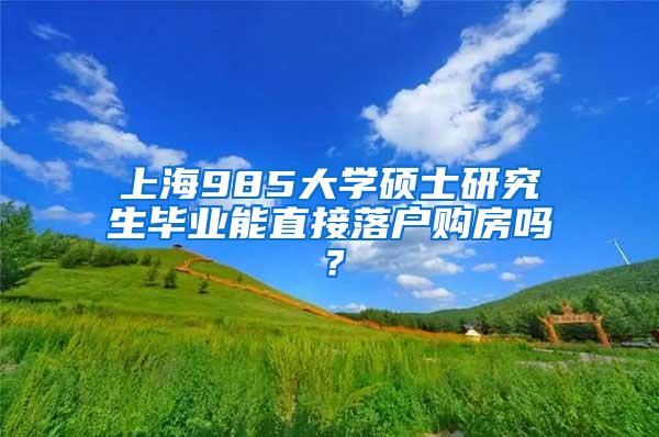 上海985大学硕士研究生毕业能直接落户购房吗？