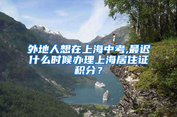 外地人想在上海中考,最迟什么时候办理上海居住证积分？