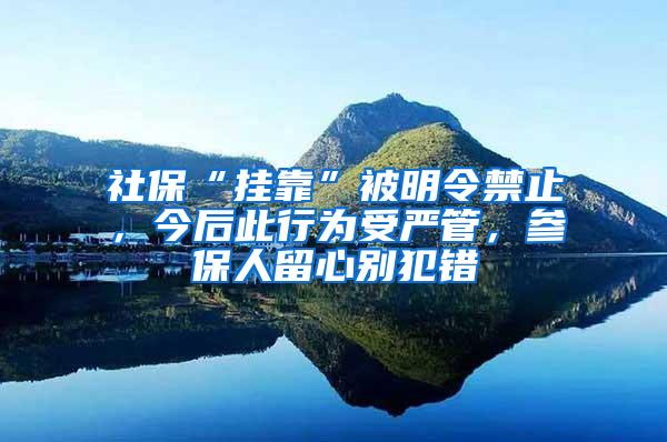 社保“挂靠”被明令禁止，今后此行为受严管，参保人留心别犯错