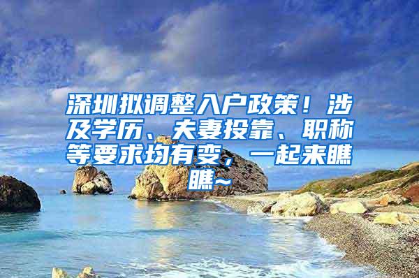 深圳拟调整入户政策！涉及学历、夫妻投靠、职称等要求均有变，一起来瞧瞧~