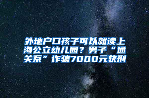 外地户口孩子可以就读上海公立幼儿园？男子“通关系”诈骗7000元获刑