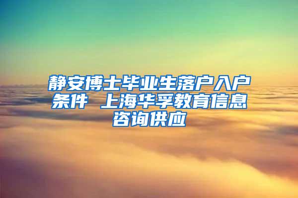 静安博士毕业生落户入户条件 上海华孚教育信息咨询供应